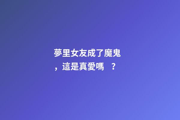 夢里女友成了魔鬼，這是真愛嗎？